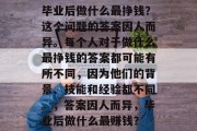 毕业后做什么最挣钱？这个问题的答案因人而异。每个人对于做什么最挣钱的答案都可能有所不同，因为他们的背景、技能和经验都不同。，答案因人而异，毕业后做什么最赚钱？