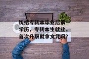 统招专转本毕业后第一学历，专转本生就业，首次升职就拿文凭吗？