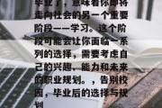 毕业了，意味着你即将走向社会的另一个重要阶段——学习。这个阶段可能会让你面临一系列的选择，需要考虑自己的兴趣、能力和未来的职业规划。，告别校园，毕业后的选择与规划