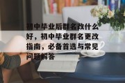 初中毕业后群名改什么好，初中毕业群名更改指南，必备首选与常见问题解答