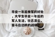 毕业一年后参军的好处，大学生毕业一年后的军人生活，壮志凌云，奋斗在边防的战场上