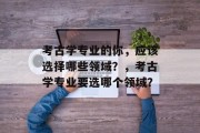 考古学专业的你，应该选择哪些领域？，考古学专业要选哪个领域？