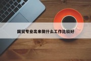 国贸专业出来做什么工作比较好