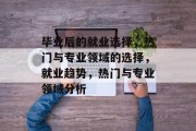 毕业后的就业选择，热门与专业领域的选择，就业趋势，热门与专业领域分析