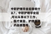 中职护理毕业后做些什么?，中职护理毕业后,可以从事以下工作，，医疗美容、护理保健、药品销售等。
