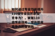 如何通过专业技能提升110级毕业后的职业竞争力？，掌握110级专业技能，提升职业竞争力的金钥匙