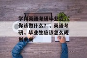 学科英语考研毕业后，你该做什么？，英语考研，毕业生应该怎么规划未来