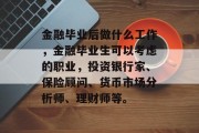 金融毕业后做什么工作，金融毕业生可以考虑的职业，投资银行家、保险顾问、货币市场分析师、理财师等。