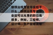 钢铁冶炼专业毕业后干什么，钢铁冶炼专业毕业后可以从事的职位有很多，例如，工程师、设计师、生产管理员等。