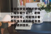 毕业后梦见老师的梦境，暗示着什么？，老师梦到你走，可能预示着你在接下来的职业生涯中会遇到挫折。