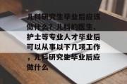 儿科研究生毕业后应该做什么？儿科的医生、护士等专业人才毕业后可以从事以下几项工作，儿科研究生毕业后应做什么