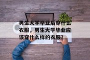 男生大学毕业后穿什么衣服，男生大学毕业应该穿什么样的衣服？