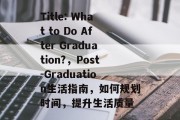Title: What to Do After Graduation?，Post-Graduation生活指南，如何规划时间，提升生活质量