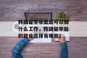 韩国留学毕业后可以做什么工作，韩国留学后的就业选择有哪些？