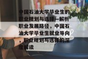 中国石油大学毕业生的职业规划与选择—解析职业发展路径，中国石油大学毕业生就业导向，职业规划与选择的深度解读