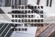 技校毕业生选择考大专学历好还是读本科？这答案值得你深思！，技校毕业生应选择哪类学历提升？热门技能和就业前景分析