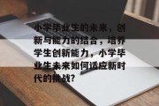 小学毕业生的未来，创新与能力的结合，培养学生创新能力，小学毕业生未来如何适应新时代的挑战?