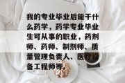 我的专业毕业后能干什么药学，药学专业毕业生可从事的职业，药剂师、药师、制剂师、质量管理负责人、医疗设备工程师等。