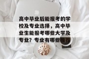 高中毕业后能报考的学校及专业选择，高中毕业生能报考哪些大学及专业？专业有哪些推荐