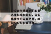 公安大学毕业后的职业选择与编制分配，公安毕业生的未来之路，编制分配与职业选择