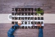 工业工程管理毕业后—你的职业生涯规划，如何制定科学的职业生涯规划，工业工程管理毕业后的建议与实践指南