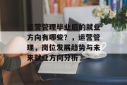 运营管理毕业后的就业方向有哪些？，运营管理，岗位发展趋势与未来就业方向分析