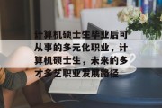 计算机硕士生毕业后可从事的多元化职业，计算机硕士生，未来的多才多艺职业发展路径