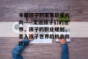 寻找孩子的未来职业方向——走进孩子们的世界，孩子的职业规划，走入孩子世界的机会和挑战