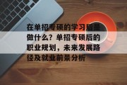 在单招专硕的学习后是做什么？单招专硕后的职业规划，未来发展路径及就业前景分析
