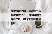 军校毕业后，选择什么样的职业？，军事院校毕业生，哪个职位适合你？