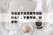 毕业后不再想要考研做什么？，不要考研，创业吧！