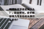 眼视光学毕业后做什么？，职业规划，求学眼部视力专业后应从事什么工作?