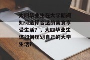 大四毕业生在大学期间如何选择合适的美食享受生活？，大四毕业生该如何规划自己的大学生活？