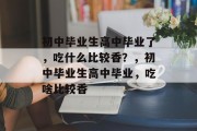 初中毕业生高中毕业了，吃什么比较香？，初中毕业生高中毕业，吃啥比较香