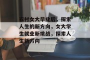 农村女大毕业后，探索人生的新方向，女大学生就业新挑战，探索人生新方向