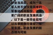 毕业当兵后，成为一名军人并不仅仅是简单的军事训练和服役，还有更广阔的职业发展机会。以下是一些毕业后可以从事的各行各业，军营生涯，职业发展的新选择与可能