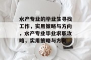 水产专业的毕业生寻找工作，实用策略与方向，水产专业毕业求职攻略，实用策略与方向