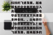 北电毕业后都在做什么？随着中国经济发展和科技的飞速发展，越来越多的企业都开始引入高级技术人才，而北电毕业生的就业方向更是多种多样。，北电转行！你想要的是什么？随着中国经济发展和科技飞速发展，越来越多的企业都开始引入高级技术人才