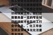 化工毕业生选择就业方向的多元化越来越受到关注。除了熟悉化学知识和技能之外，他们还需要具备一定的专业知识和技能才能在化工行业中立足。，化工毕业生就业领域多元化注重专业技能