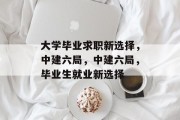 大学毕业求职新选择，中建六局，中建六局，毕业生就业新选择