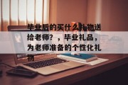 毕业后的买什么礼物送给老师？，毕业礼品，为老师准备的个性化礼物