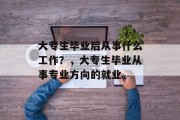 大专生毕业后从事什么工作？，大专生毕业从事专业方向的就业。