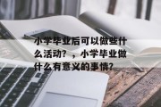 小学毕业后可以做些什么活动？，小学毕业做什么有意义的事情？