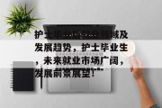 护士毕业后就业领域及发展趋势，护士毕业生，未来就业市场广阔，发展前景展望！