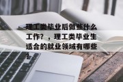 理工类毕业后做些什么工作？，理工类毕业生适合的就业领域有哪些？