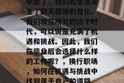 毕业了，我们的生活发生了翻天覆地的变化。我们现在所处的这个时代，可以说是充满了机遇和挑战。因此，我们在毕业后会选择什么样的工作呢？，换行职场，如何在机遇与挑战中找到属于自己的道路