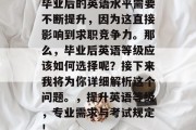 毕业后的英语水平需要不断提升，因为这直接影响到求职竞争力。那么，毕业后英语等级应该如何选择呢？接下来我将为你详细解析这个问题。，提升英语等级，专业需求与考试规定！