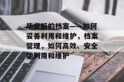 毕业后的档案——如何妥善利用和维护，档案管理，如何高效、安全地利用和维护