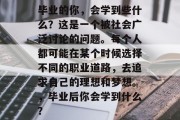 毕业的你，会学到些什么？这是一个被社会广泛讨论的问题。每个人都可能在某个时候选择不同的职业道路，去追求自己的理想和梦想。，毕业后你会学到什么？