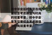 初中毕业后的发型选择要综合考虑颜值与时尚的双重考量，初中毕业生发型要综合考虑颜值与时尚双重考量！